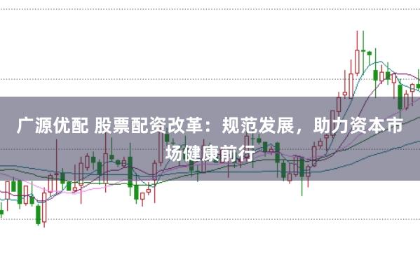 广源优配 股票配资改革:规范发展,助力资本市场健康前行
