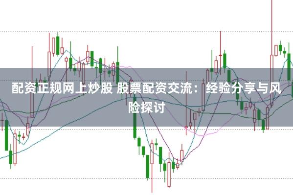 配资正规网上炒股 股票配资交流:经验分享与风险探讨