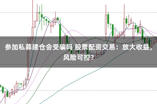参加私募建仓会受骗吗 股票配资交易:放大收益,风险可控?