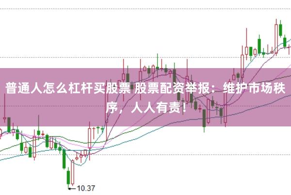普通人怎么杠杆买股票 股票配资举报：维护市场秩序，人人有责！