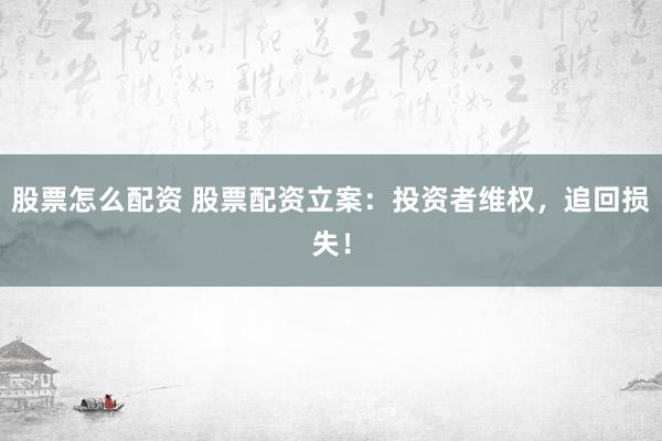 股票怎么配资 股票配资立案：投资者维权，追回损失！