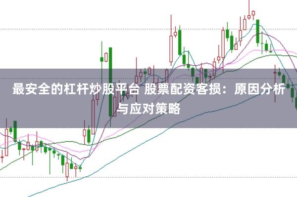 最安全的杠杆炒股平台 股票配资客损：原因分析与应对策略