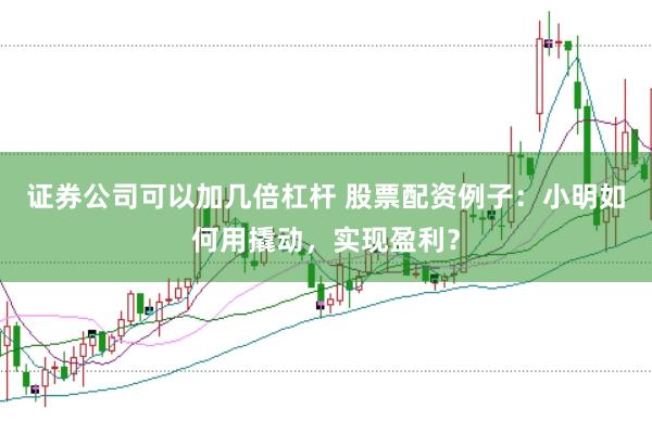 证券公司可以加几倍杠杆 股票配资例子：小明如何用撬动，实现盈利？