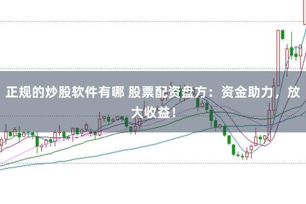 正规的炒股软件有哪 股票配资盘方：资金助力，放大收益！