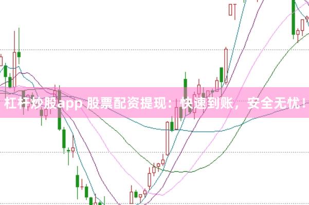 杠杆炒股app 股票配资提现：快速到账，安全无忧！