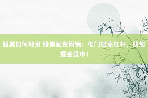 股票如何融资 股票配资网销：低门槛高杠杆，助您掘金股市！