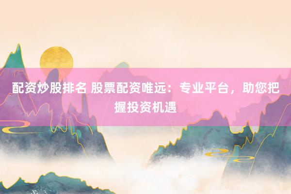 配资炒股排名 股票配资唯远：专业平台，助您把握投资机遇