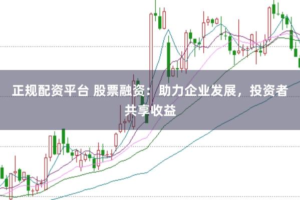正规配资平台 股票融资：助力企业发展，投资者共享收益