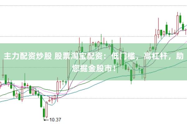 主力配资炒股 股票淘宝配资：低门槛，高杠杆，助您掘金股市！