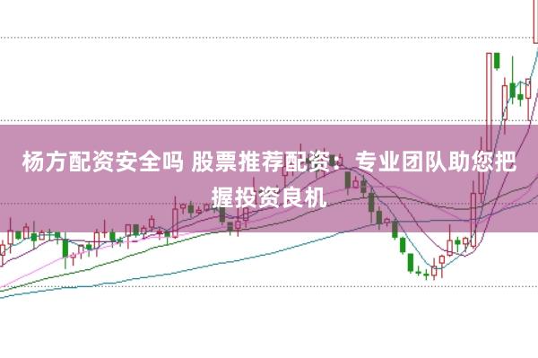 杨方配资安全吗 股票推荐配资：专业团队助您把握投资良机