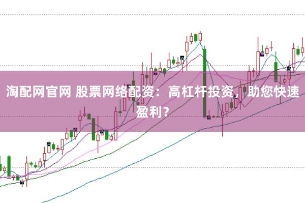 淘配网官网 股票网络配资：高杠杆投资，助您快速盈利？