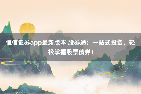 恒信证券app最新版本 股券通:一站式投资,轻松掌握股票债券!
