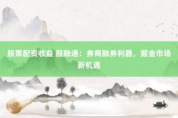 股票配资收益 股融通：券商融券利器，掘金市场新机遇