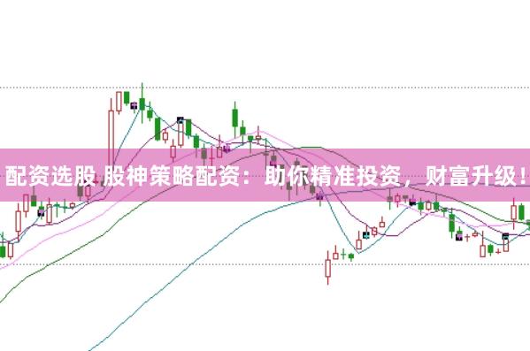 配资选股 股神策略配资：助你精准投资，财富升级！