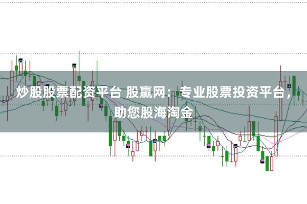 炒股股票配资平台 股赢网：专业股票投资平台，助您股海淘金