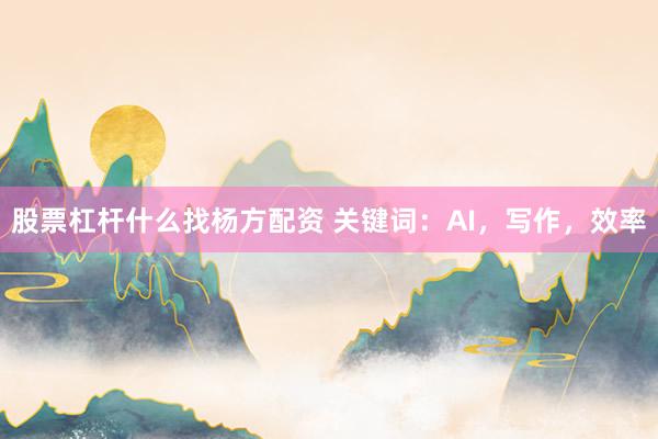 股票杠杆什么找杨方配资 关键词：AI，写作，效率