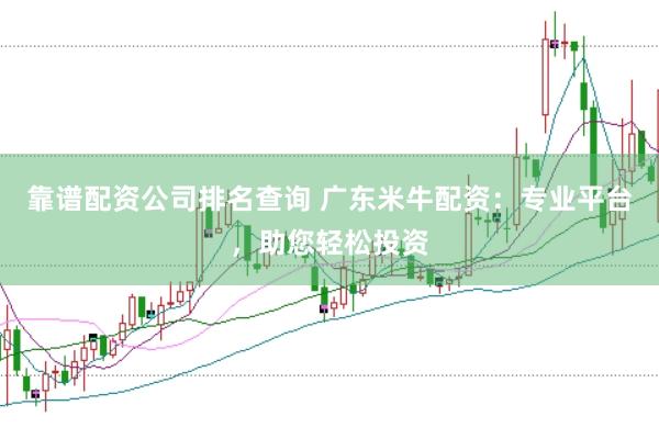 靠谱配资公司排名查询 广东米牛配资：专业平台，助您轻松投资