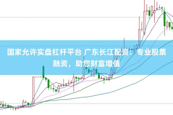 国家允许实盘杠杆平台 广东长江配资:专业股票融资,助您财富增值