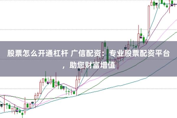 股票怎么开通杠杆 广信配资:专业股票配资平台,助您财富增值
