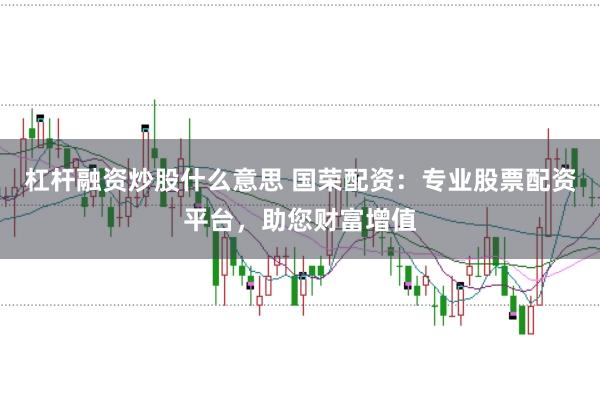 杠杆融资炒股什么意思 国荣配资：专业股票配资平台，助您财富增值