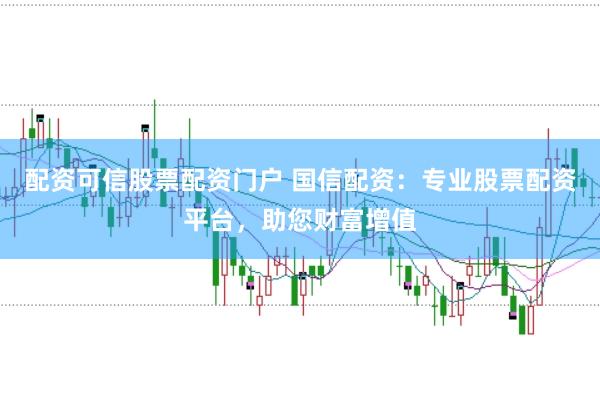 配资可信股票配资门户 国信配资：专业股票配资平台，助您财富增值