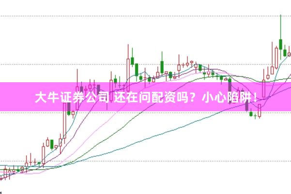 大牛证券公司 还在问配资吗？小心陷阱！