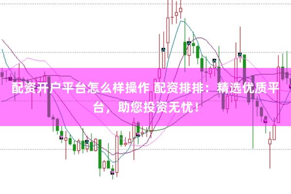 配资开户平台怎么样操作 配资排排：精选优质平台，助您投资无忧！