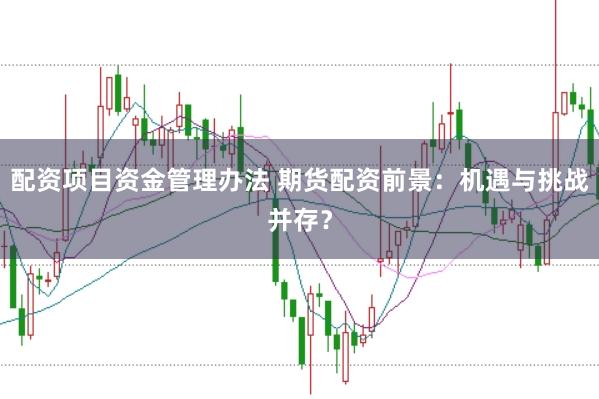 配资项目资金管理办法 期货配资前景：机遇与挑战并存？