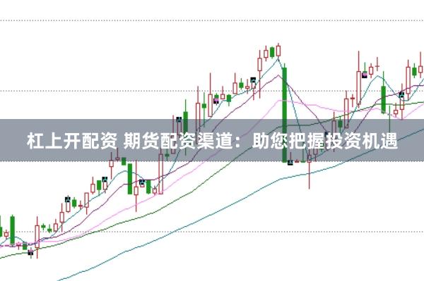 杠上开配资 期货配资渠道：助您把握投资机遇