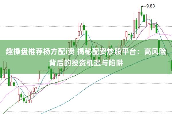 趣操盘推荐杨方配i资 揭秘配资炒股平台：高风险背后的投资机遇与陷阱