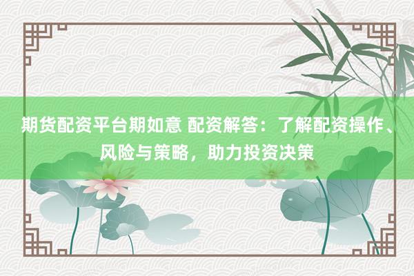 期货配资平台期如意 配资解答：了解配资操作、风险与策略，助力投资决策