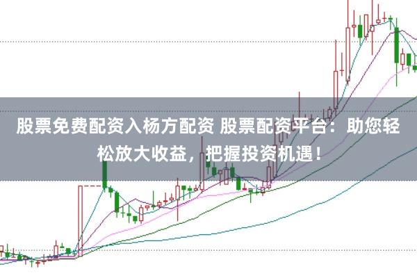 股票免费配资入杨方配资 股票配资平台：助您轻松放大收益，把握投资机遇！