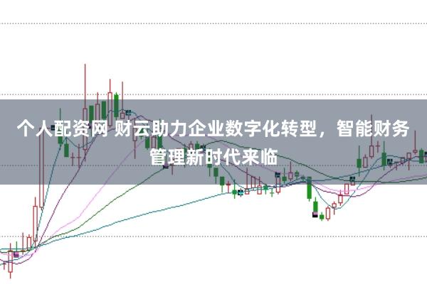 个人配资网 财云助力企业数字化转型,智能财务管理新时代来临