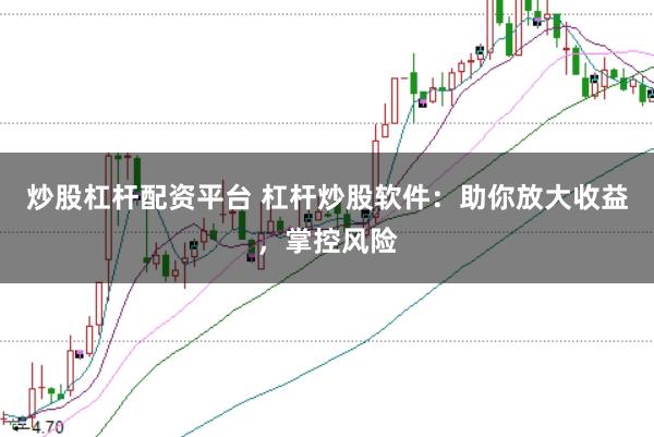炒股杠杆配资平台 杠杆炒股软件：助你放大收益，掌控风险
