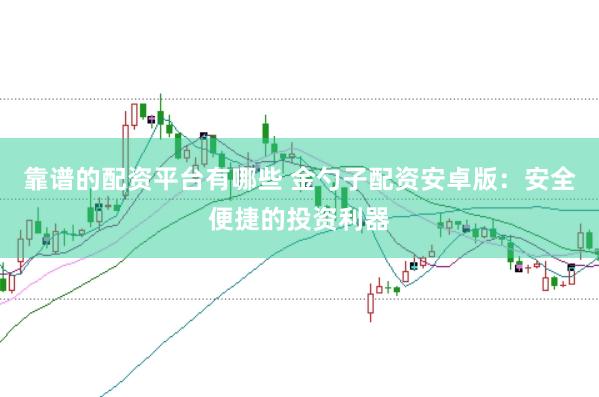靠谱的配资平台有哪些 金勺子配资安卓版：安全便捷的投资利器