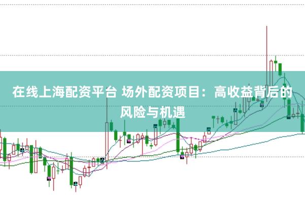 在线上海配资平台 场外配资项目：高收益背后的风险与机遇