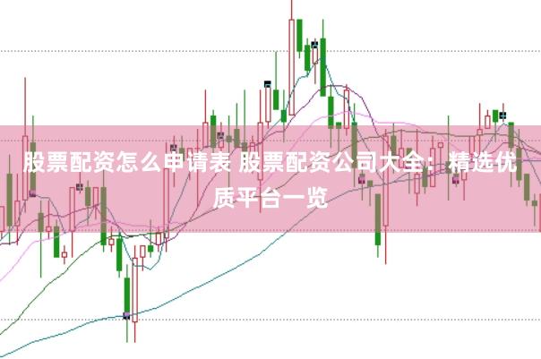 股票配资怎么申请表 股票配资公司大全：精选优质平台一览