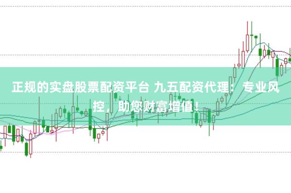 正规的实盘股票配资平台 九五配资代理:专业风控,助您财富增值!