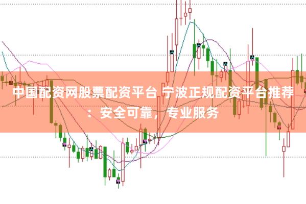 中国配资网股票配资平台 宁波正规配资平台推荐：安全可靠，专业服务