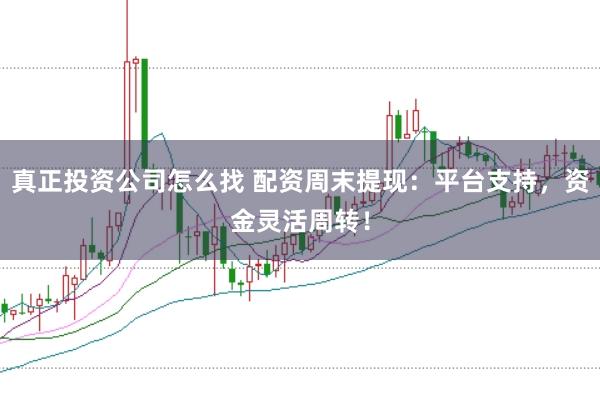 真正投资公司怎么找 配资周末提现:平台支持,资金灵活周转!