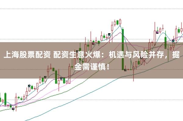 上海股票配资 配资生意火爆：机遇与风险并存，掘金需谨慎！