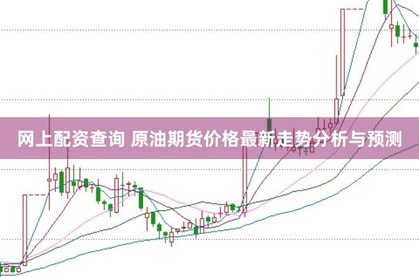 网上配资查询 原油期货价格最新走势分析与预测