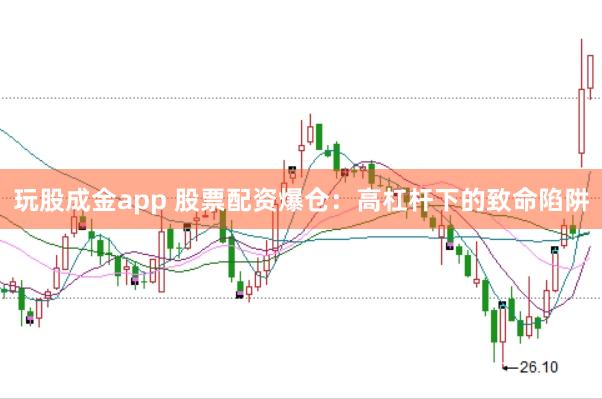 玩股成金app 股票配资爆仓：高杠杆下的致命陷阱