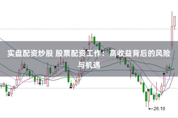 实盘配资炒股 股票配资工作：高收益背后的风险与机遇