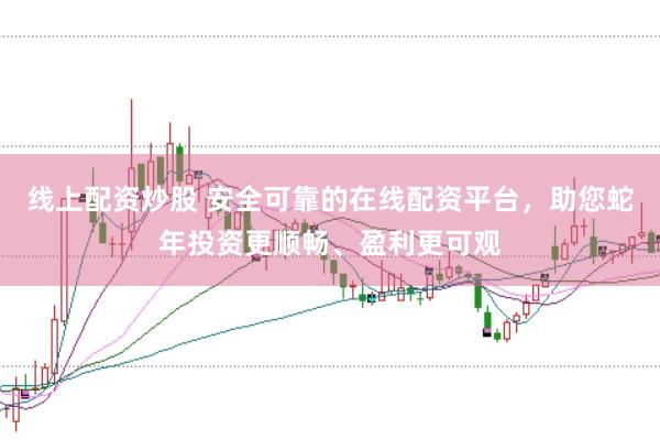 线上配资炒股 安全可靠的在线配资平台，助您蛇年投资更顺畅、盈利更可观