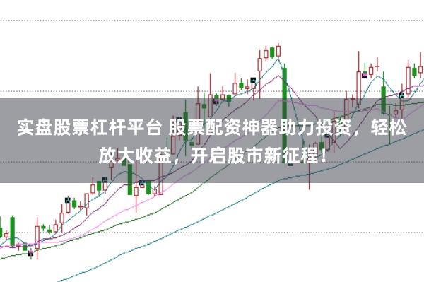 实盘股票杠杆平台 股票配资神器助力投资，轻松放大收益，开启股市新征程！