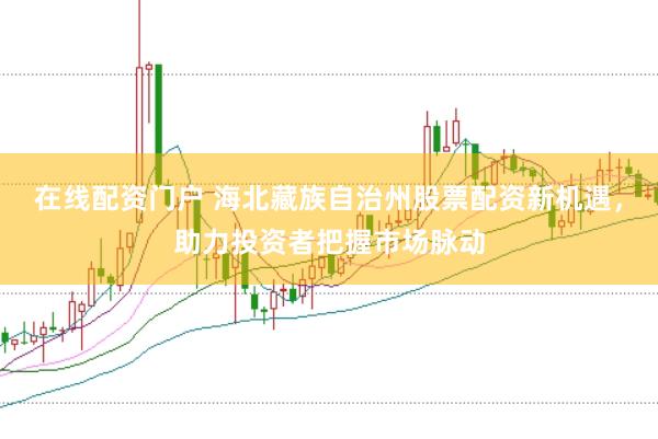 在线配资门户 海北藏族自治州股票配资新机遇，助力投资者把握市场脉动
