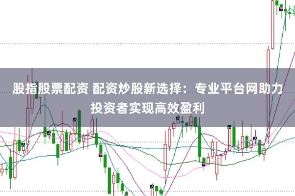 股指股票配资 配资炒股新选择：专业平台网助力投资者实现高效盈利