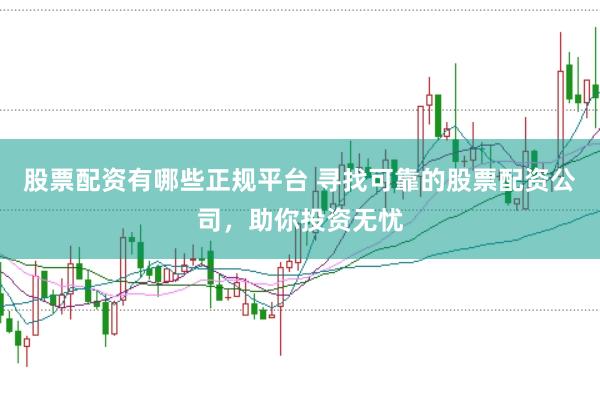 股票配资有哪些正规平台 寻找可靠的股票配资公司,助你投资无忧