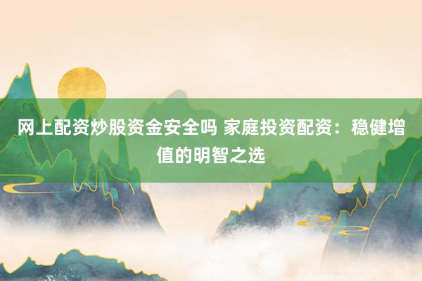 网上配资炒股资金安全吗 家庭投资配资:稳健增值的明智之选